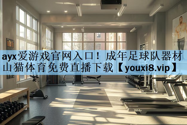 ayx爱游戏官网入口！成年足球队器材山猫体育免费直播下载