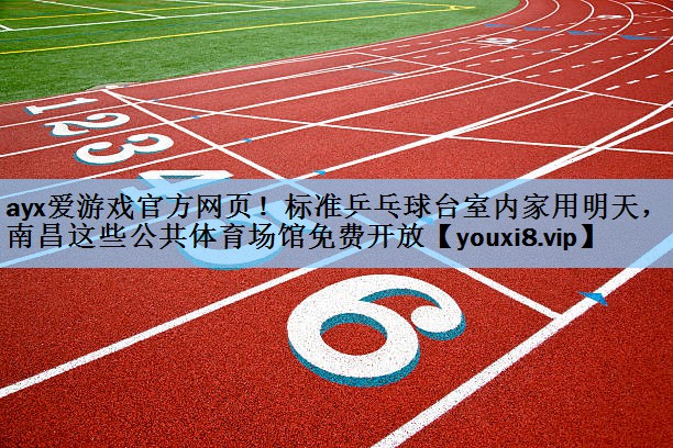ayx爱游戏官方网页！标准乒乓球台室内家用明天，南昌这些公共体育场馆免费开放