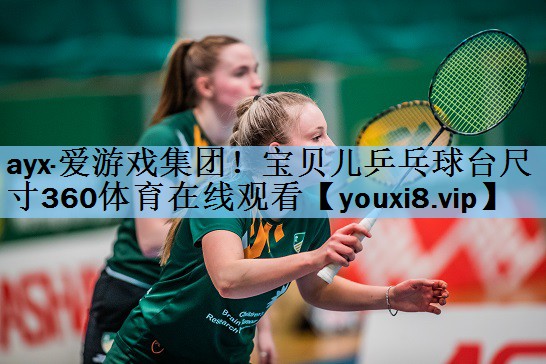 ayx·爱游戏集团！宝贝儿乒乓球台尺寸360体育在线观看