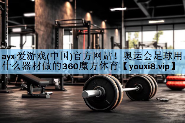 ayx·爱游戏(中国)官方网站！奥运会足球用什么器材做的360魔方体育