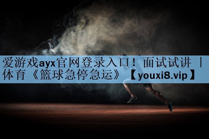 爱游戏ayx官网登录入口！面试试讲 ｜ 体育《篮球急停急运》