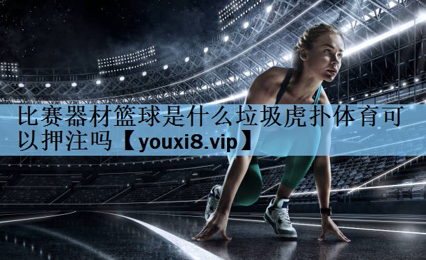 比赛器材篮球是什么垃圾虎扑体育可以押注吗