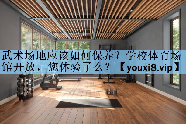 武术场地应该如何保养？学校体育场馆开放，您体验了么？