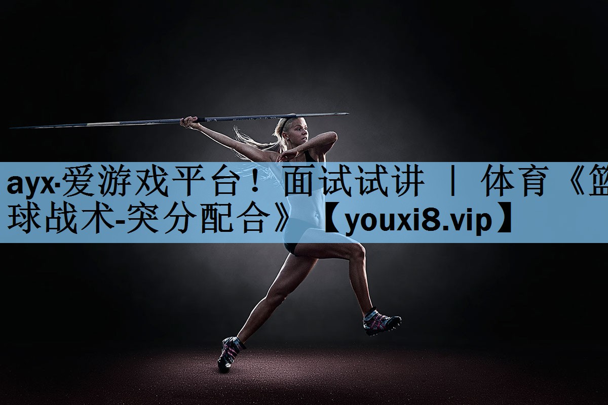 ayx·爱游戏平台！面试试讲 ｜ 体育《篮球战术-突分配合》