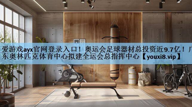 爱游戏ayx官网登录入口！奥运会足球器材总投资近9.7亿！广东奥林匹克体育中心拟建全运会总指挥中心