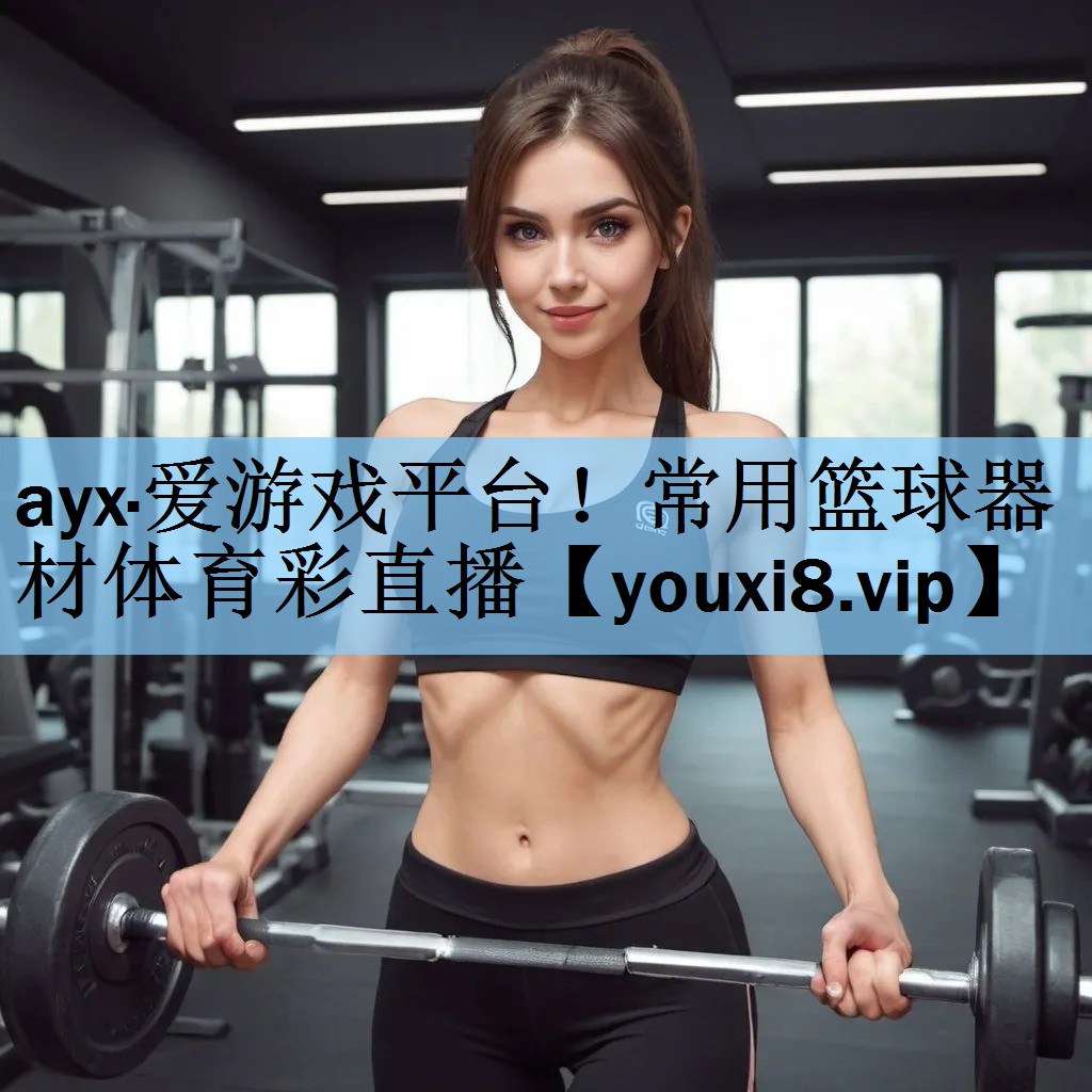 ayx·爱游戏平台！常用篮球器材体育彩直播