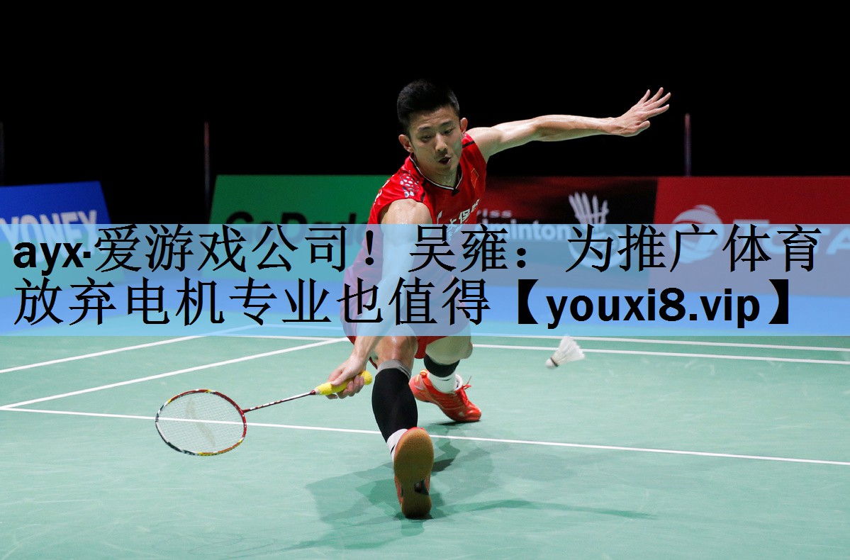 ayx·爱游戏公司！吴雍：为推广体育放弃电机专业也值得
