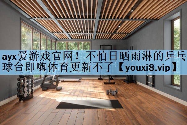 ayx爱游戏官网！不怕日晒雨淋的乒乓球台即嗨体育更新不了