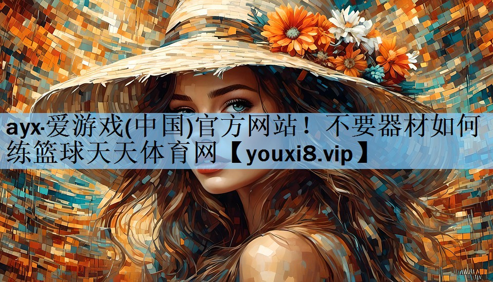ayx·爱游戏(中国)官方网站！不要器材如何练篮球天天体育网