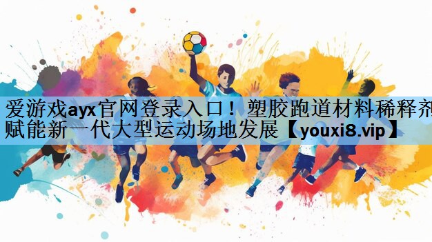 爱游戏ayx官网登录入口！塑胶跑道材料稀释剂赋能新一代大型运动场地发展