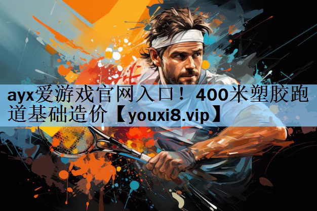 ayx爱游戏官网入口！400米塑胶跑道基础造价