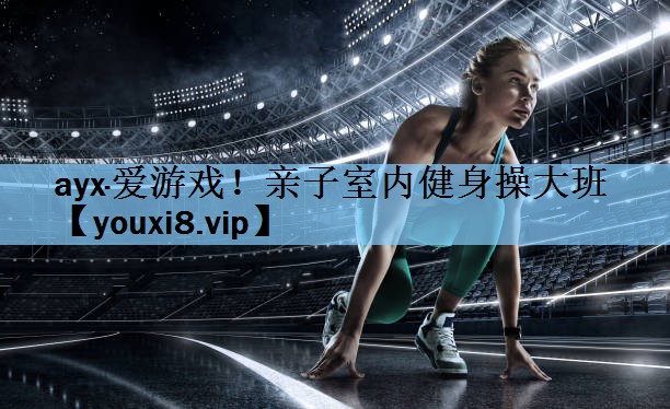 ayx·爱游戏！亲子室内健身操大班