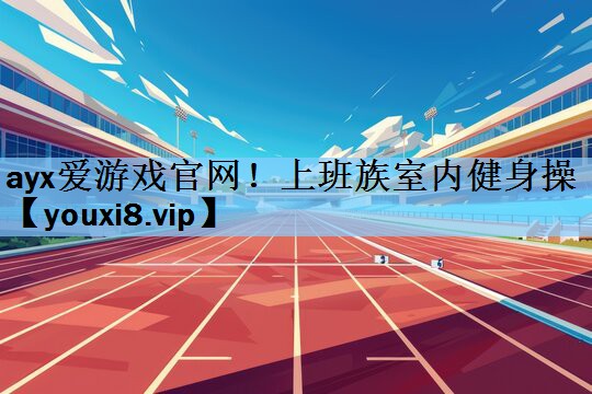 ayx爱游戏官网！上班族室内健身操