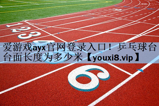 爱游戏ayx官网登录入口！乒乓球台台面长度为多少米