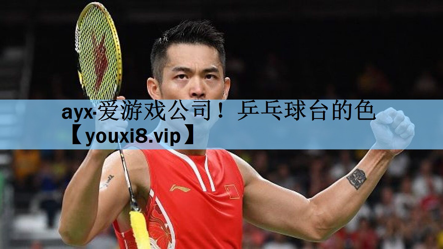 ayx·爱游戏公司！乒乓球台的色