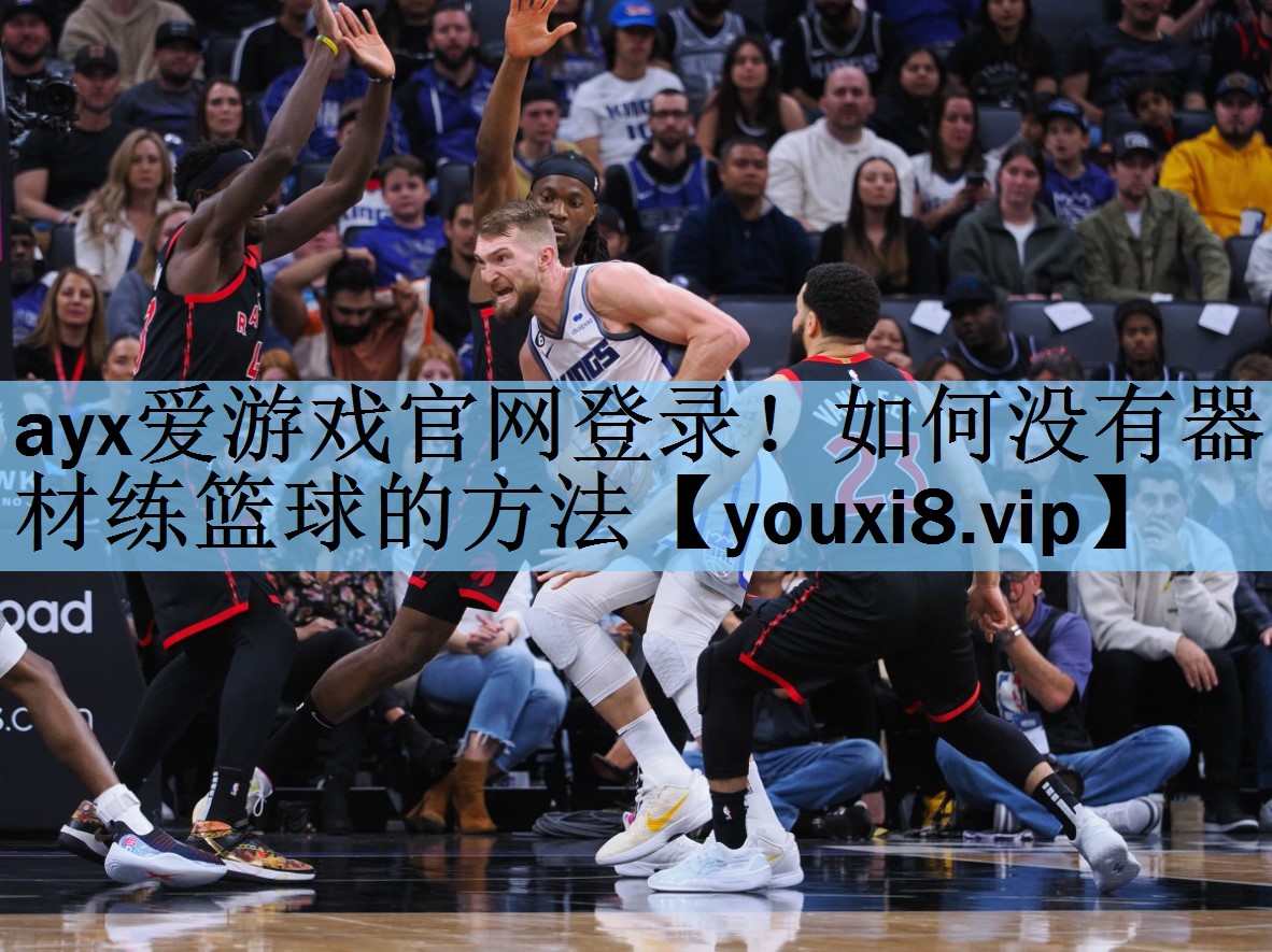 ayx爱游戏官网登录！如何没有器材练篮球的方法